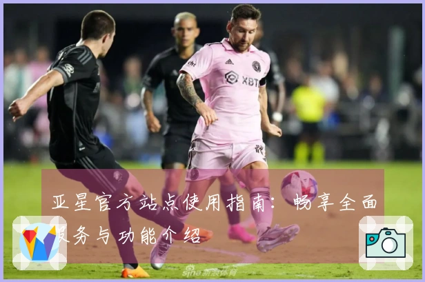 亚星官方站点使用指南：畅享全面服务与功能介绍