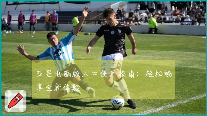 亚星电脑版入口使用指南：轻松畅享全新体验