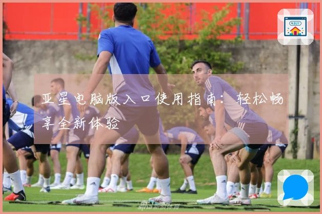 亚星电脑版入口使用指南：轻松畅享全新体验