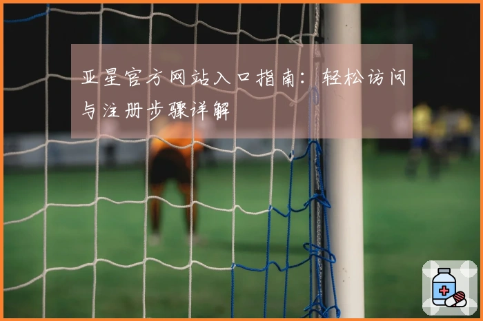 亚星官方网站入口指南：轻松访问与注册步骤详解