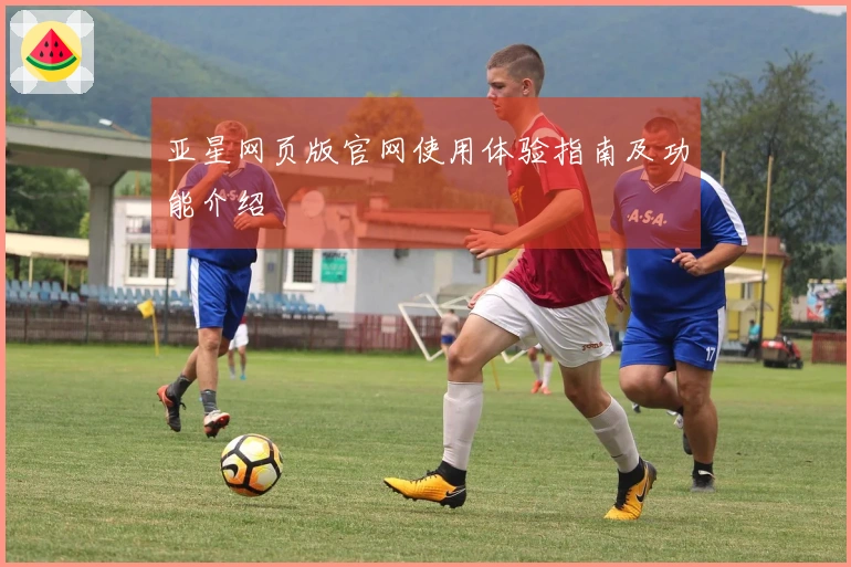 亚星网页版官网使用体验指南及功能介绍