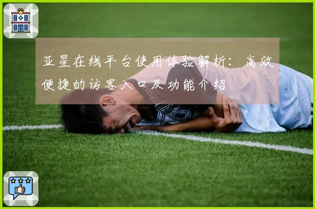 亚星在线平台使用体验解析：高效便捷的访客入口及功能介绍