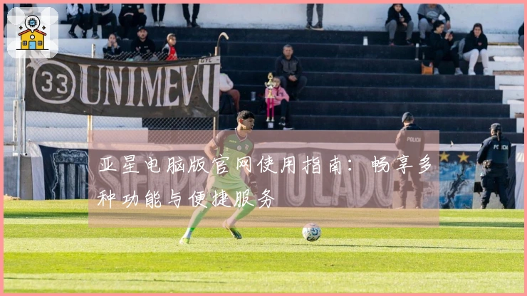 亚星电脑版官网使用指南：畅享多种功能与便捷服务