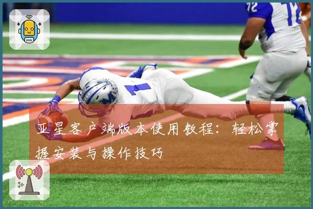 亚星客户端版本使用教程:轻松掌握安装与操作技巧