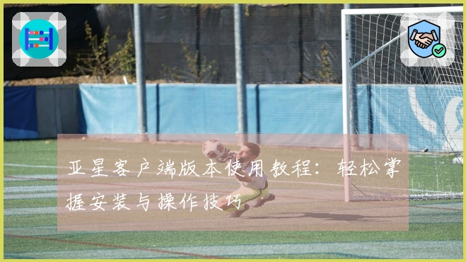 亚星客户端版本使用教程：轻松掌握安装与操作技巧