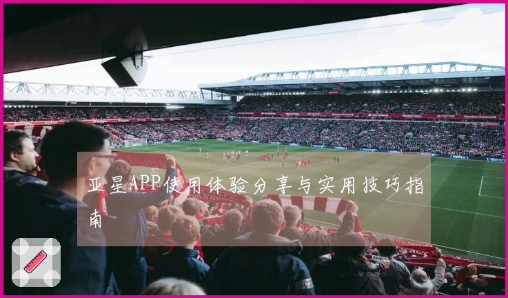 亚星APP使用体验分享与实用技巧指南