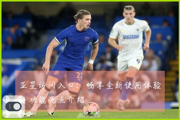 亚星访问入口：畅享全新使用体验与功能亮点介绍