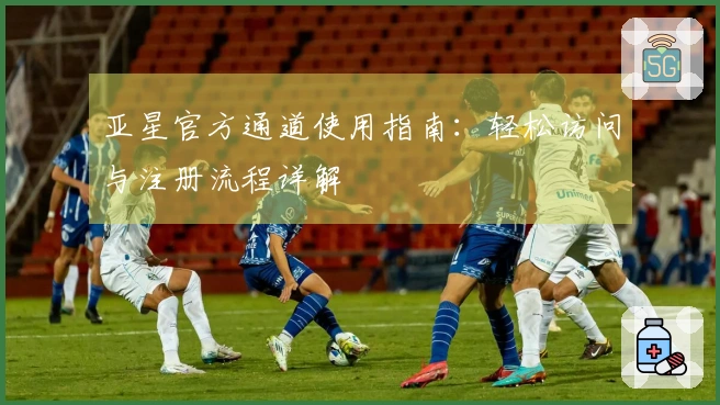 亚星官方通道使用指南：轻松访问与注册流程详解