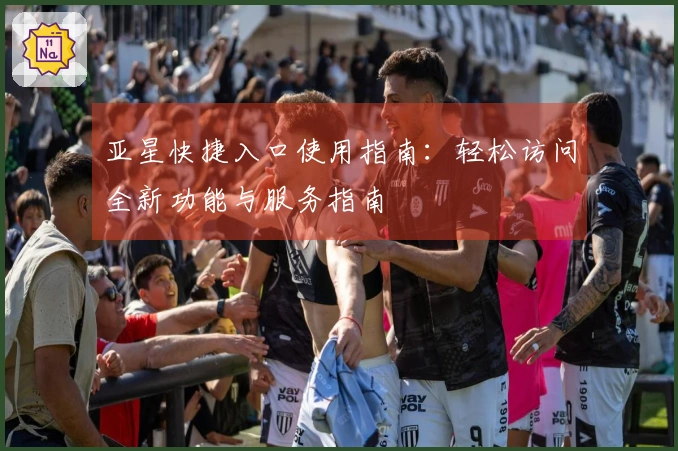 亚星快捷入口使用指南：轻松访问全新功能与服务指南