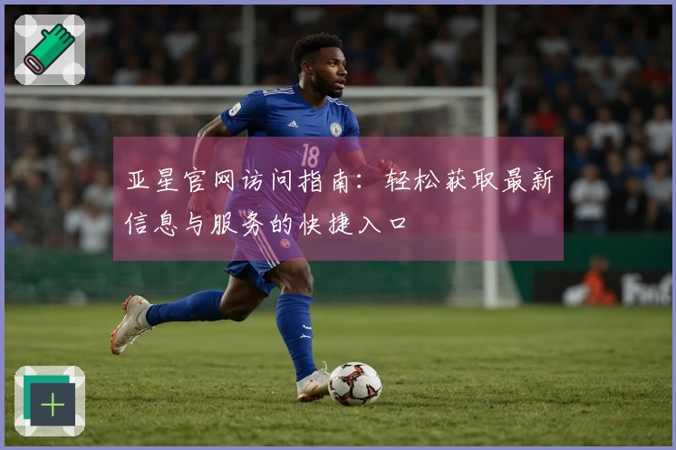 亚星官网访问指南：轻松获取最新信息与服务的快捷入口