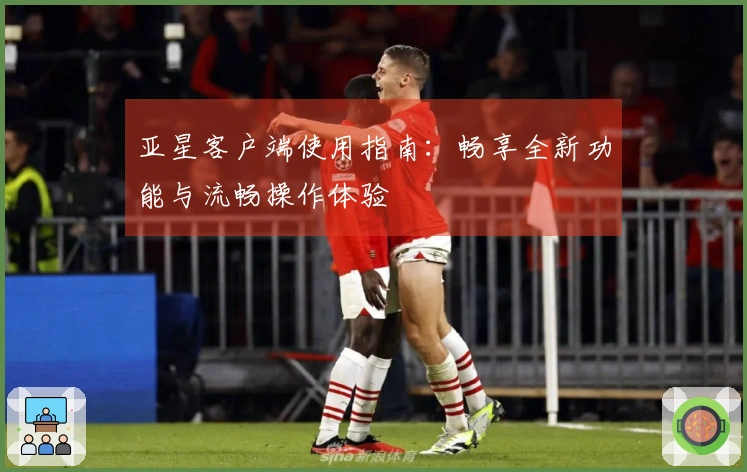 亚星客户端使用指南：畅享全新功能与流畅操作体验