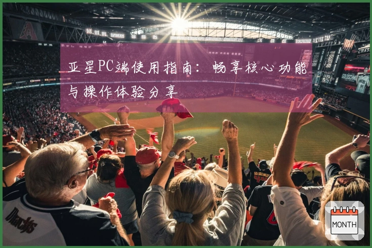 亚星PC端使用指南：畅享核心功能与操作体验分享