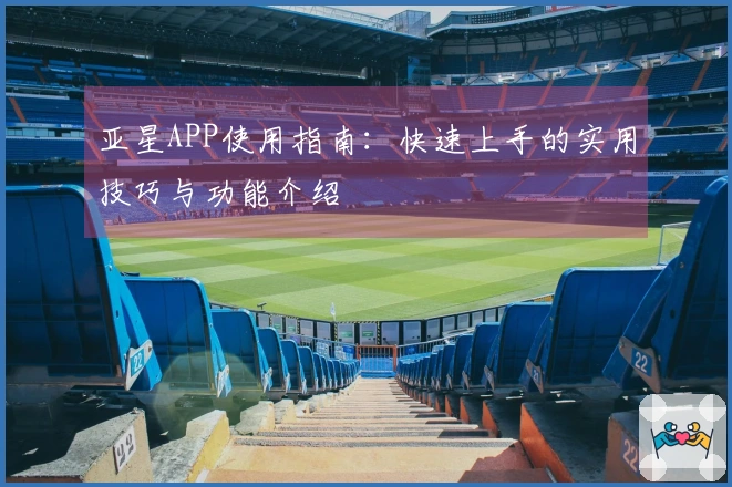亚星APP使用指南：快速上手的实用技巧与功能介绍