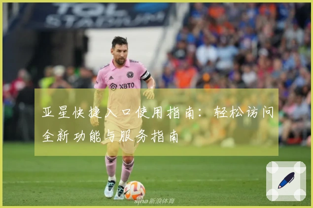 亚星快捷入口使用指南：轻松访问全新功能与服务指南