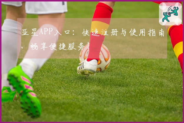 亚星APP入口：快速注册与使用指南，畅享便捷服务！
