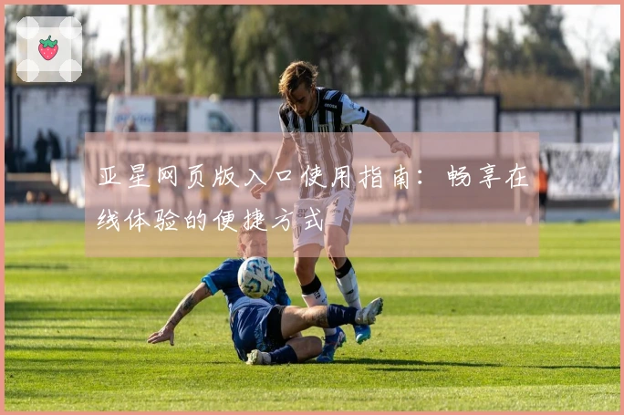 亚星网页版入口使用指南：畅享在线体验的便捷方式