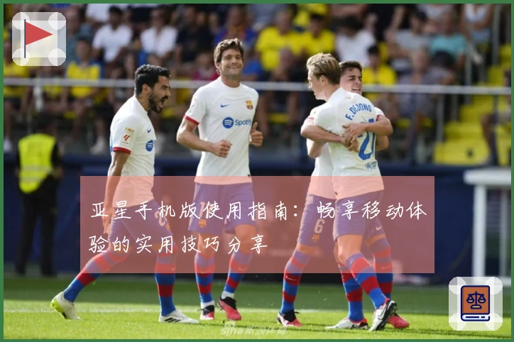 亚星手机版使用指南:畅享移动体验的实用技巧分享