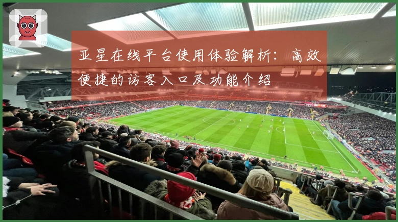 亚星在线平台使用体验解析：高效便捷的访客入口及功能介绍