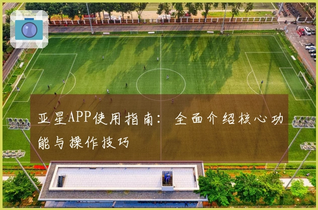 亚星APP使用指南：全面介绍核心功能与操作技巧