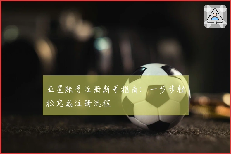 亚星账号注册新手指南：一步步轻松完成注册流程
