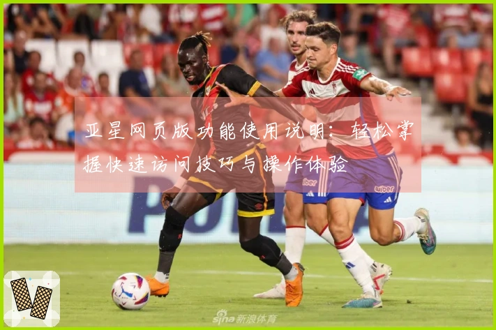 亚星网页版功能使用说明:轻松掌握快速访问技巧与操作体验