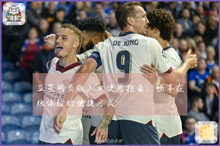 亚星网页版入口使用指南：畅享在线体验的便捷方式