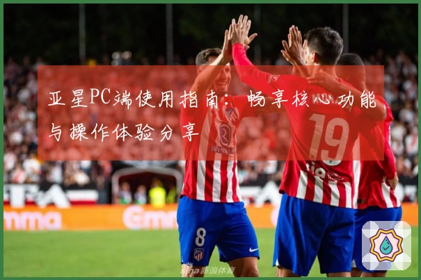 亚星PC端使用指南：畅享核心功能与操作体验分享