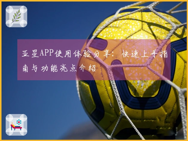 亚星APP使用体验分享：快速上手指南与功能亮点介绍