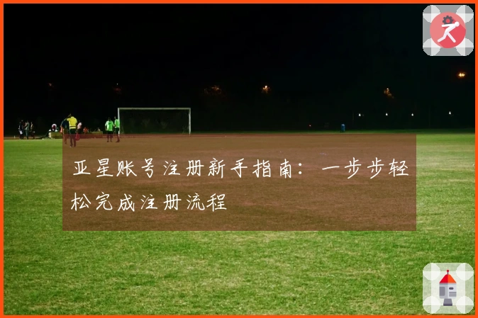 亚星账号注册新手指南：一步步轻松完成注册流程