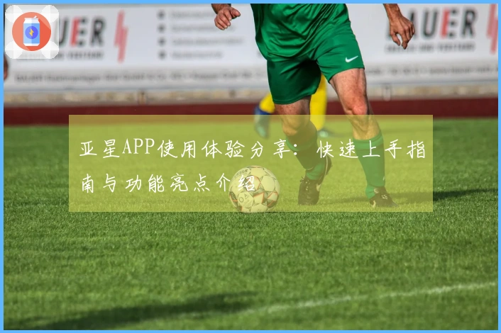 亚星APP使用体验分享：快速上手指南与功能亮点介绍