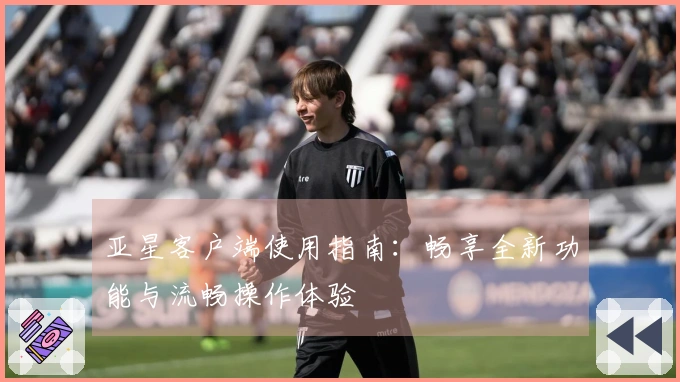 亚星客户端使用指南：畅享全新功能与流畅操作体验